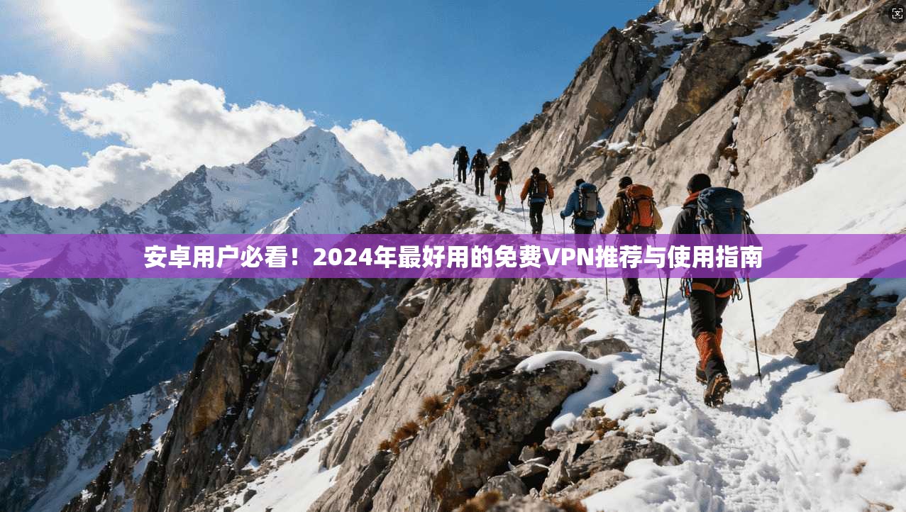 安卓用户必看！2024年最好用的免费VPN推荐与使用指南