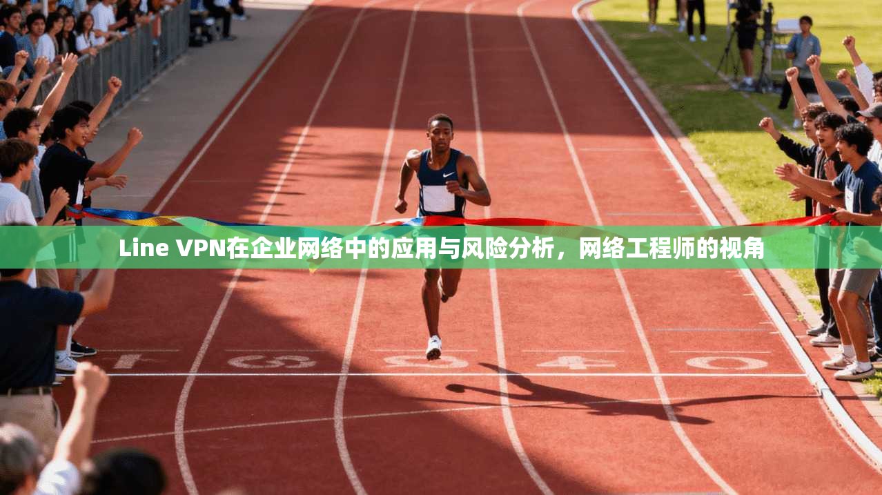 Line VPN在企业网络中的应用与风险分析,网络工程师的视角