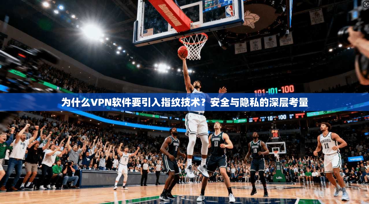 为什么VPN软件要引入指纹技术?安全与隐私的深层考量
