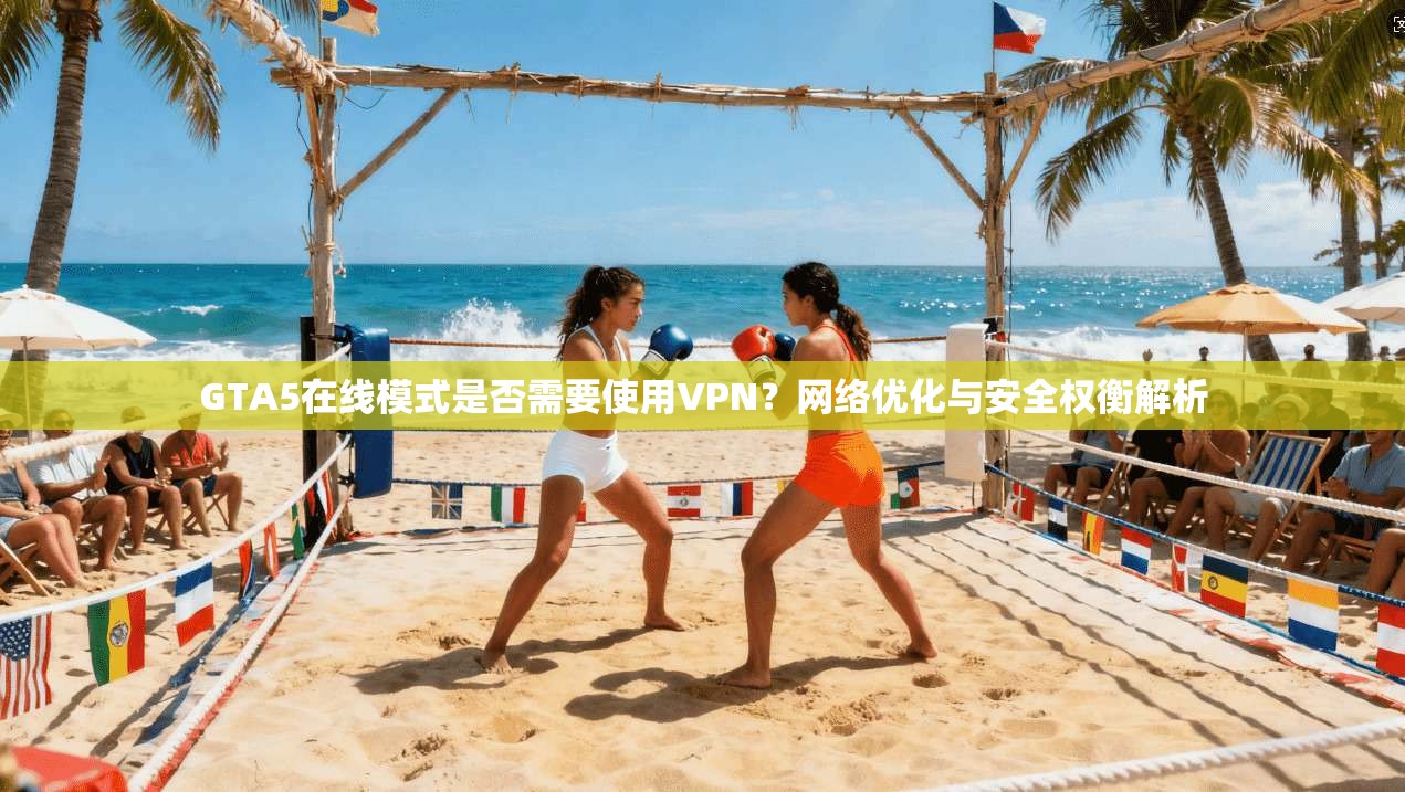 GTA5在线模式是否需要使用VPN？网络优化与安全权衡解析