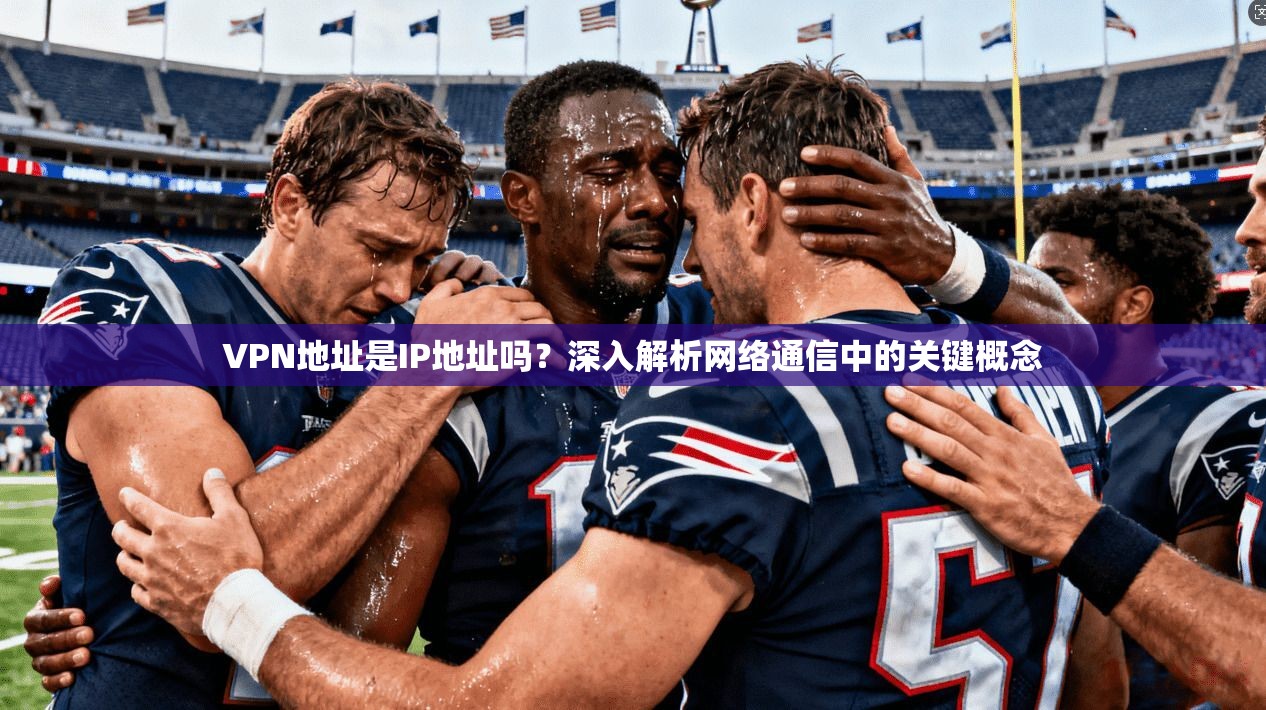 VPN地址是IP地址吗?深入解析网络通信中的关键概念