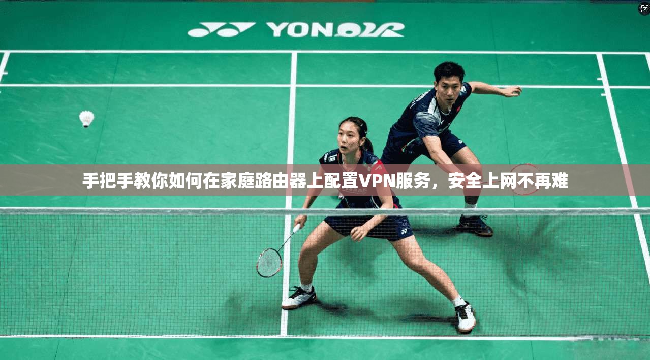 手把手教你如何在家庭路由器上配置VPN服务，安全上网不再难