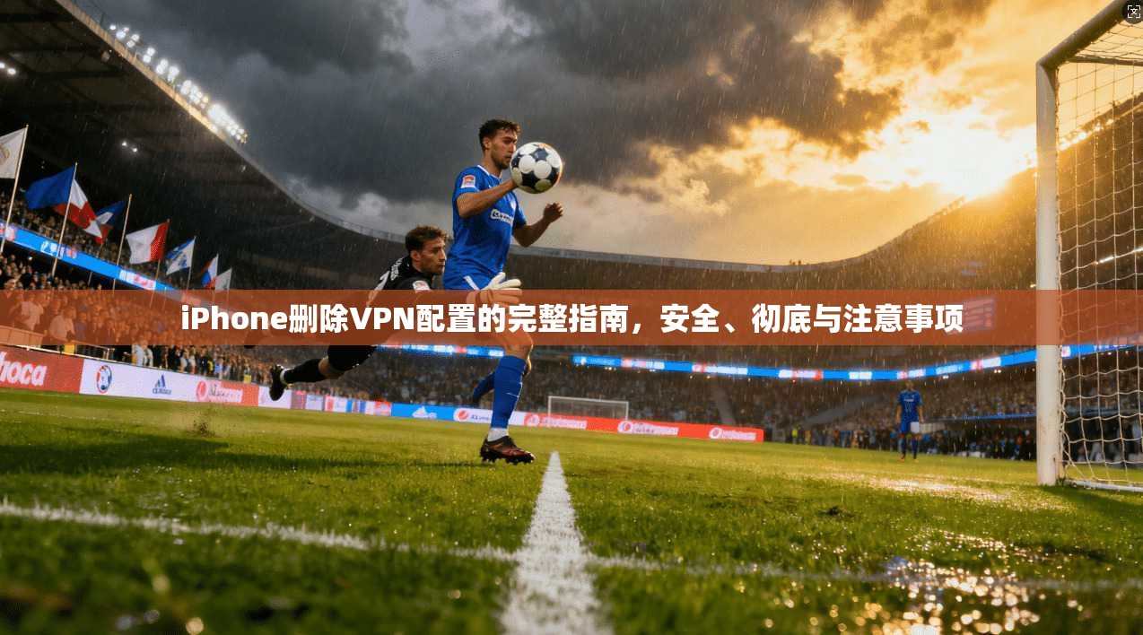 iPhone删除VPN配置的完整指南,安全、彻底与注意事项