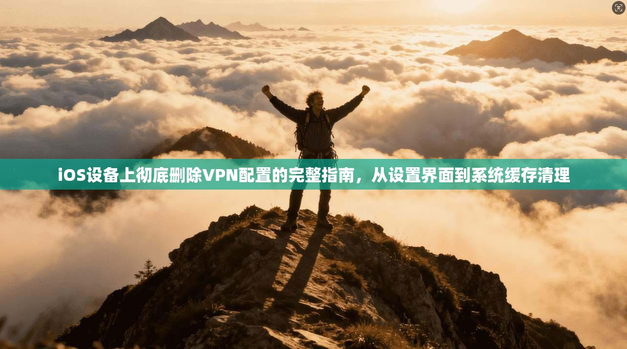 iOS设备上彻底删除VPN配置的完整指南,从设置界面到系统缓存清理