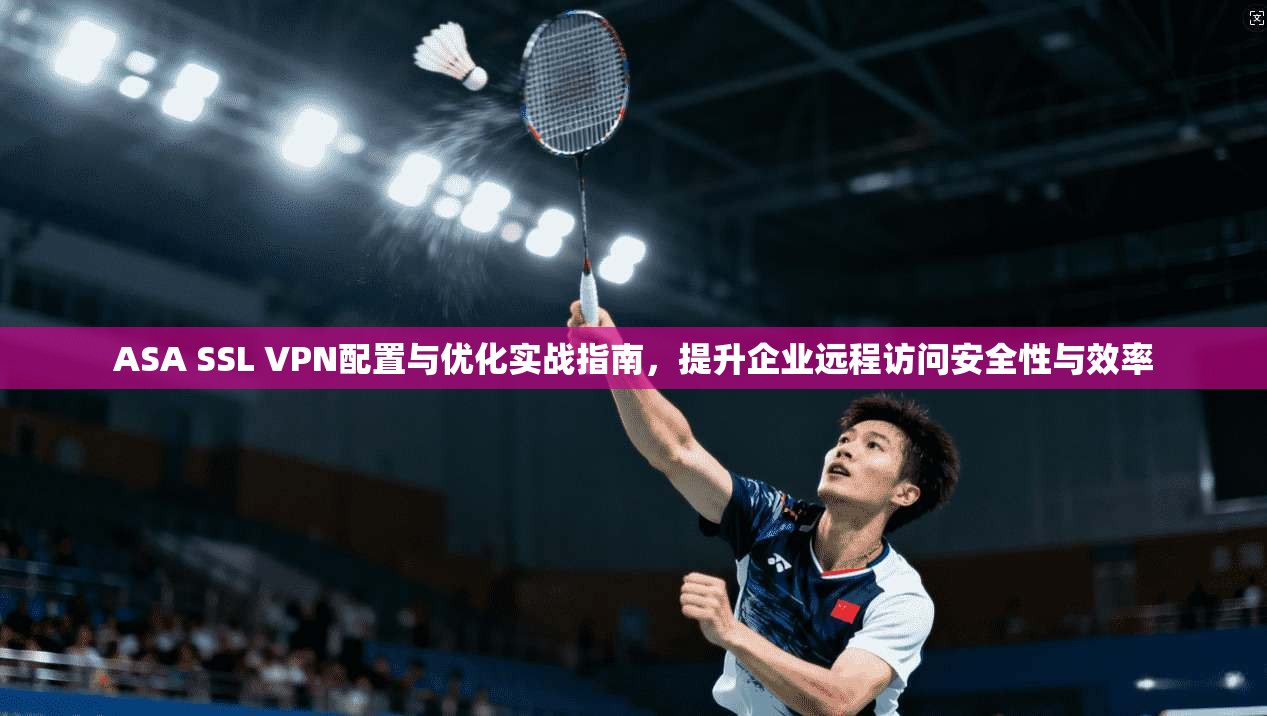 ASA SSL VPN配置与优化实战指南,提升企业远程访问安全性与效率