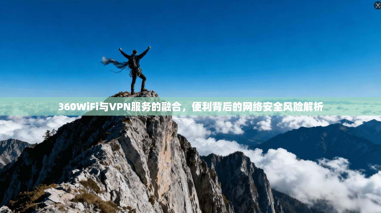 360WiFi与VPN服务的融合,便利背后的网络安全风险解析