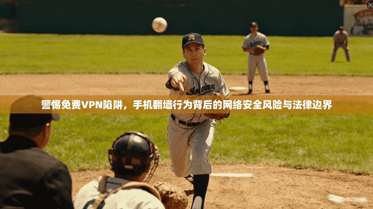 警惕免费VPN陷阱,手机翻墙行为背后的网络安全风险与法律边界
