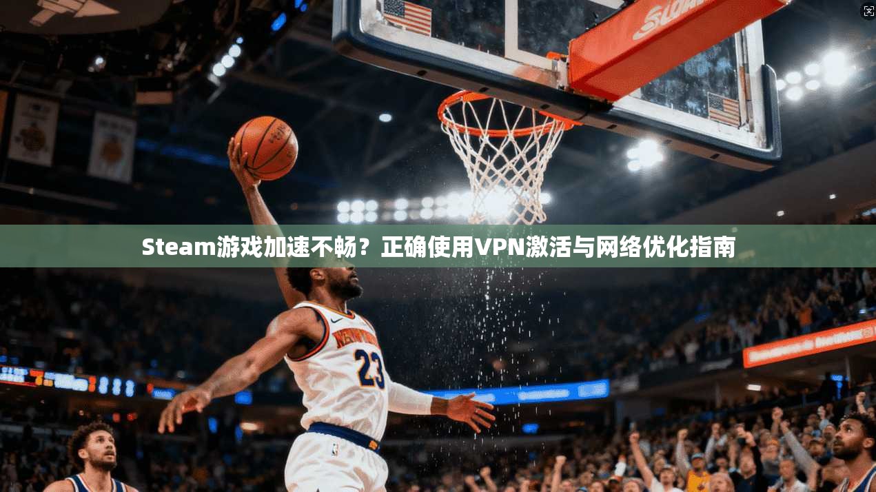 Steam游戏加速不畅?正确使用VPN激活与网络优化指南
