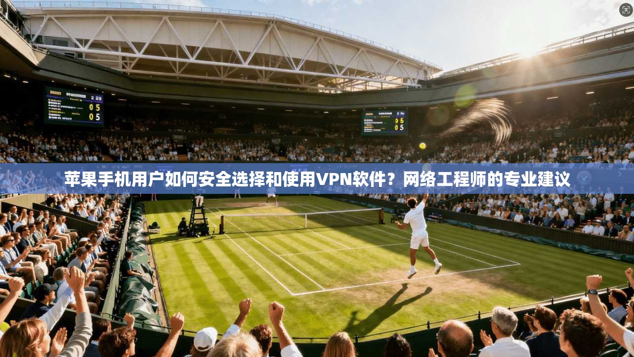 苹果手机用户如何安全选择和使用VPN软件?网络工程师的专业建议