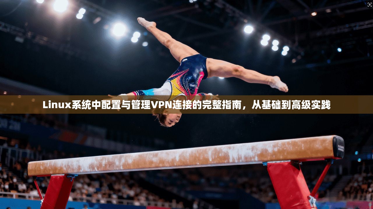 Linux系统中配置与管理VPN连接的完整指南,从基础到高级实践
