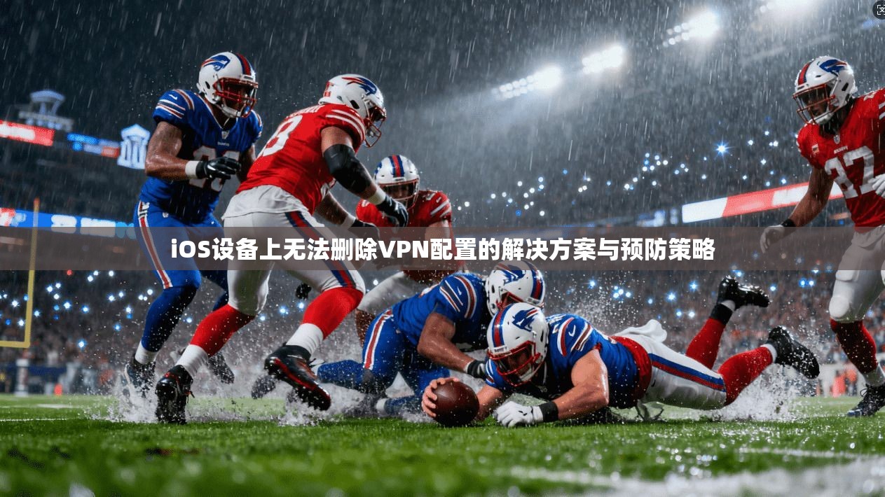 iOS设备上无法删除VPN配置的解决方案与预防策略