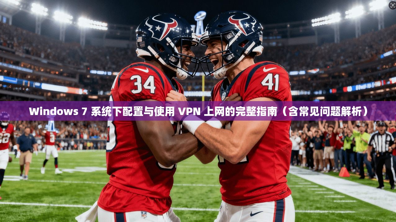 Windows 7 系统下配置与使用 VPN 上网的完整指南（含常见问题解析）