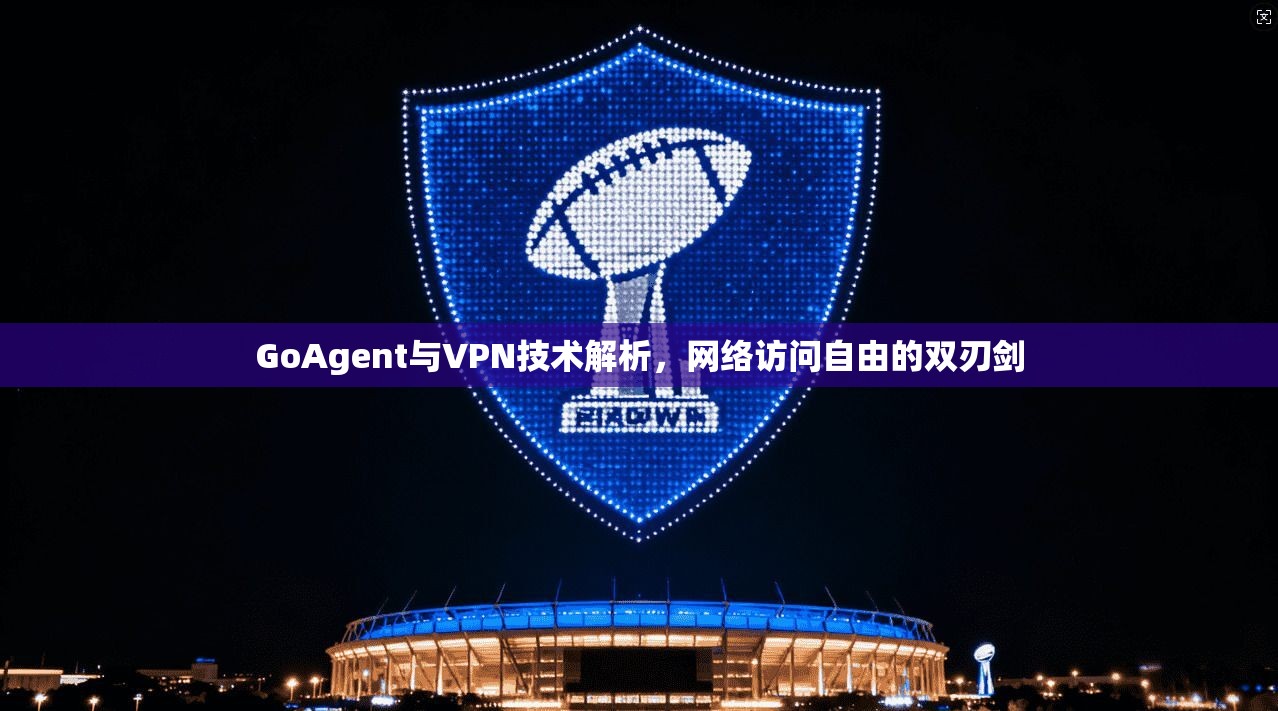 GoAgent与VPN技术解析,网络访问自由的双刃剑