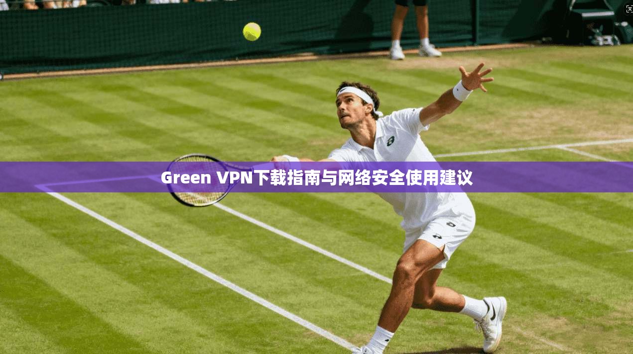 Green VPN下载指南与网络安全使用建议