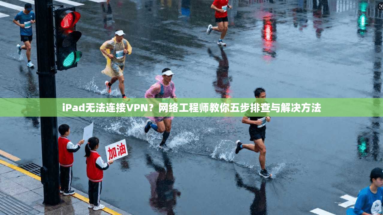 iPad无法连接VPN？网络工程师教你五步排查与解决方法