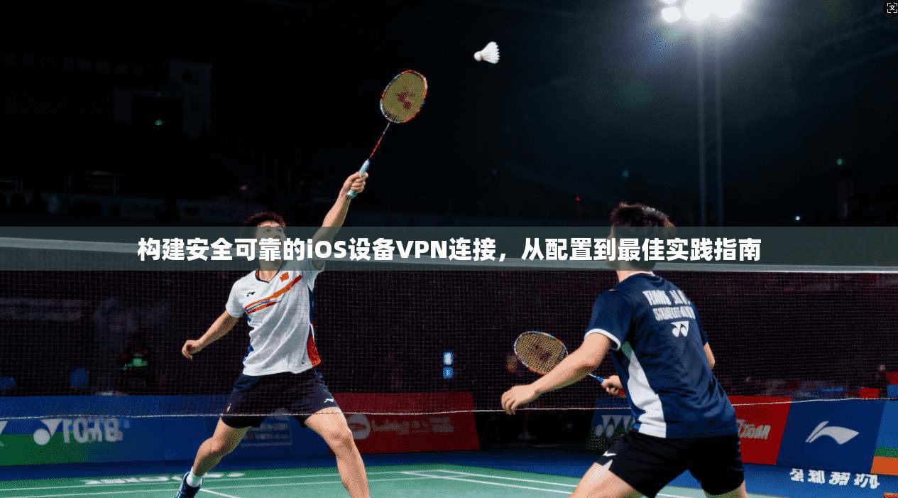 构建安全可靠的iOS设备VPN连接,从配置到最佳实践指南