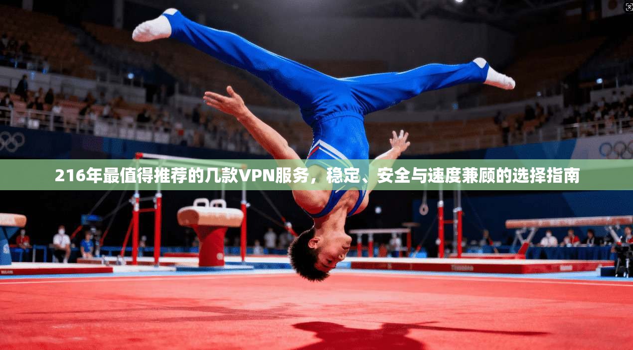 216年最值得推荐的几款VPN服务,稳定、安全与速度兼顾的选择指南