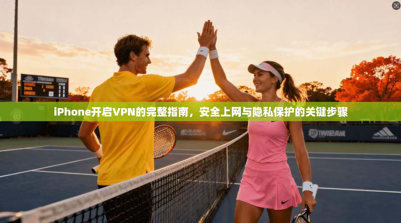 iPhone开启VPN的完整指南,安全上网与隐私保护的关键步骤