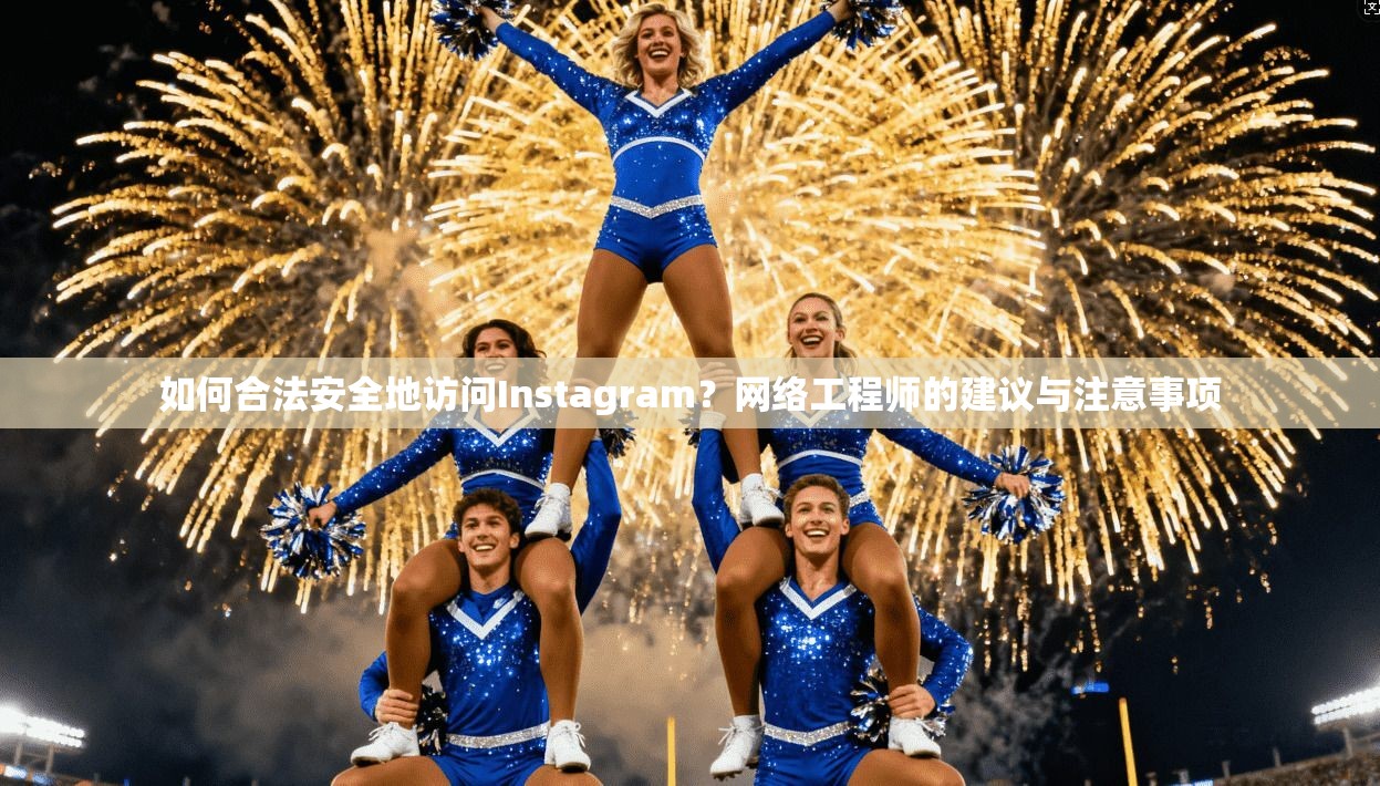 如何合法安全地访问Instagram？网络工程师的建议与注意事项