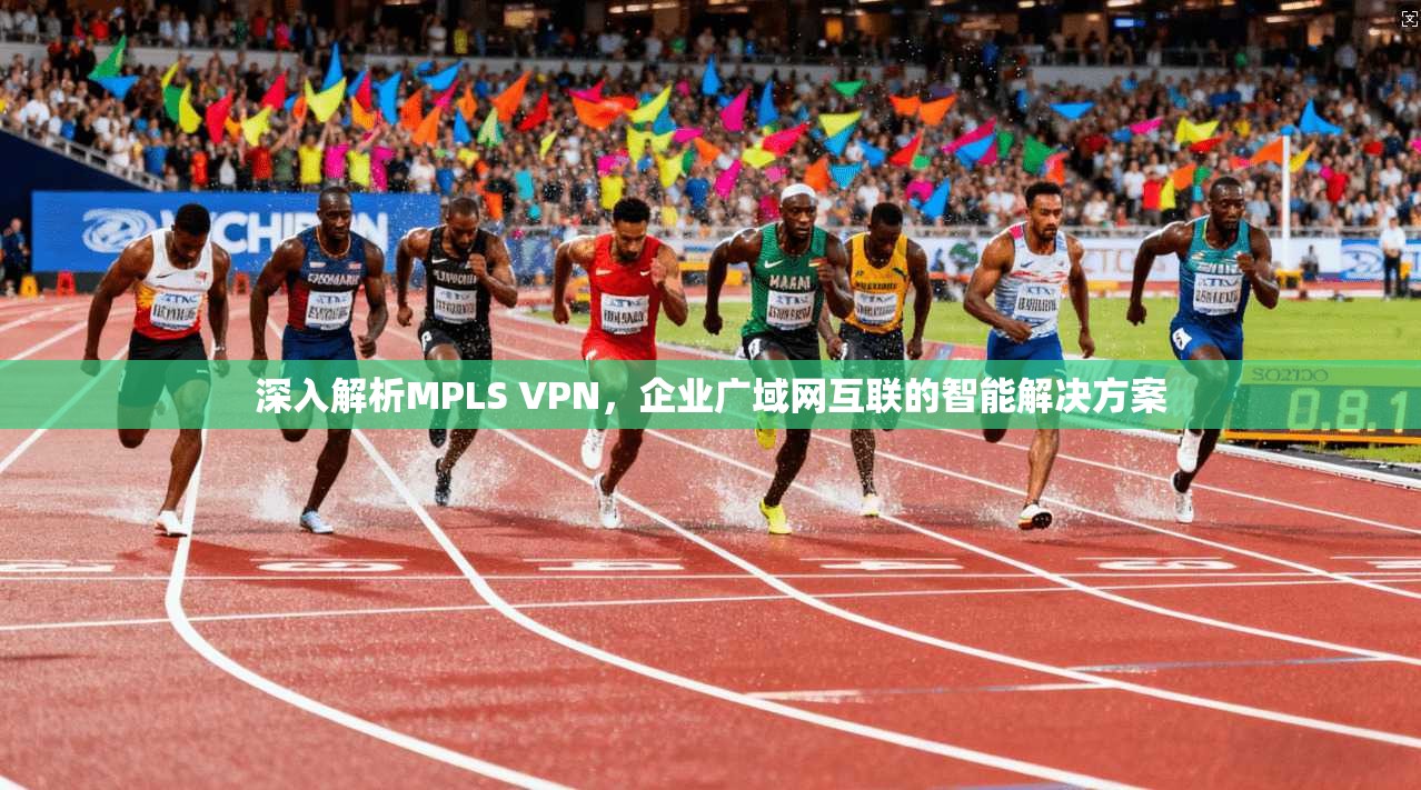 深入解析MPLS VPN,企业广域网互联的智能解决方案