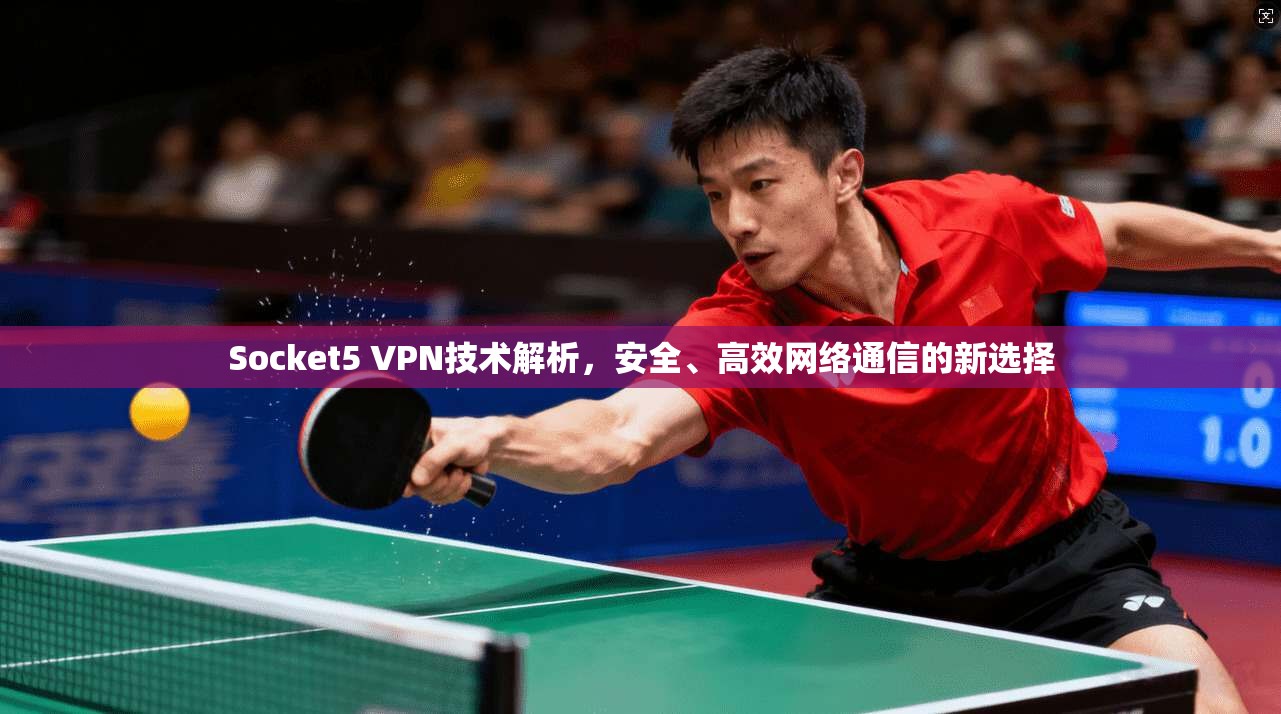 Socket5 VPN技术解析,安全、高效网络通信的新选择
