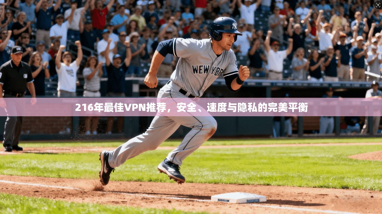 216年最佳VPN推荐,安全、速度与隐私的完美平衡