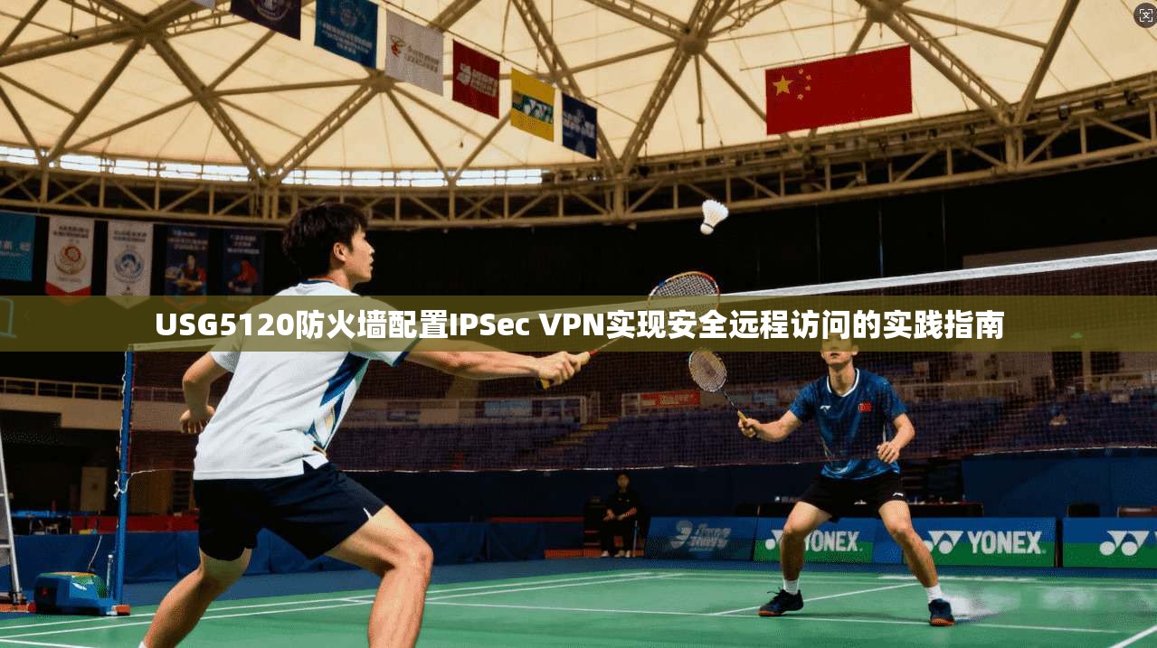 USG5120防火墙配置IPSec VPN实现安全远程访问的实践指南