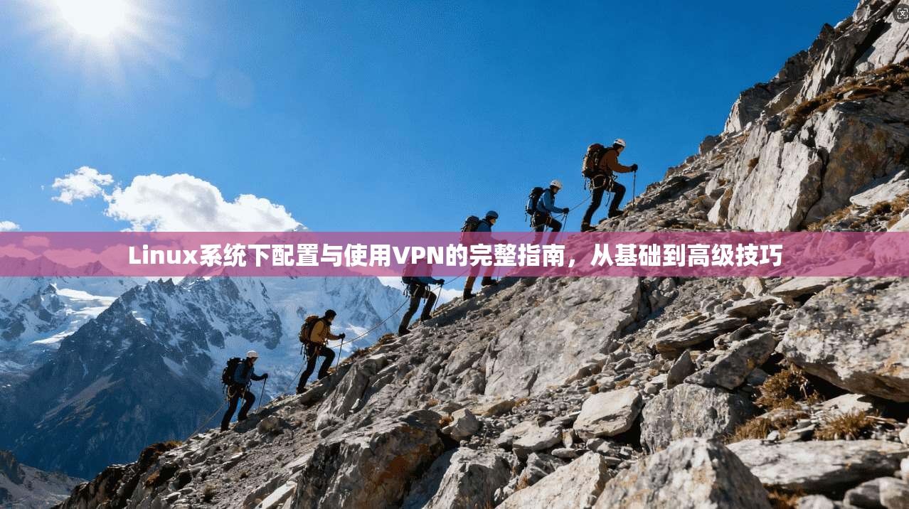 Linux系统下配置与使用VPN的完整指南，从基础到高级技巧
