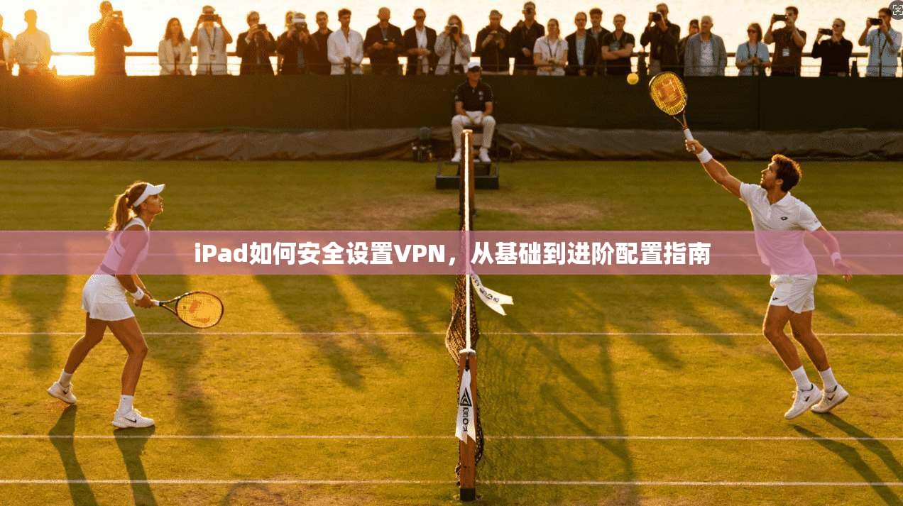 iPad如何安全设置VPN,从基础到进阶配置指南
