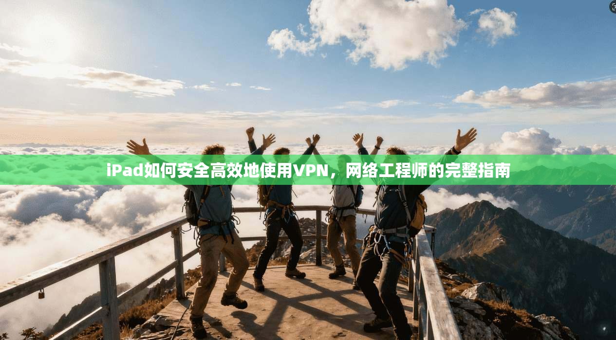 iPad如何安全高效地使用VPN，网络工程师的完整指南