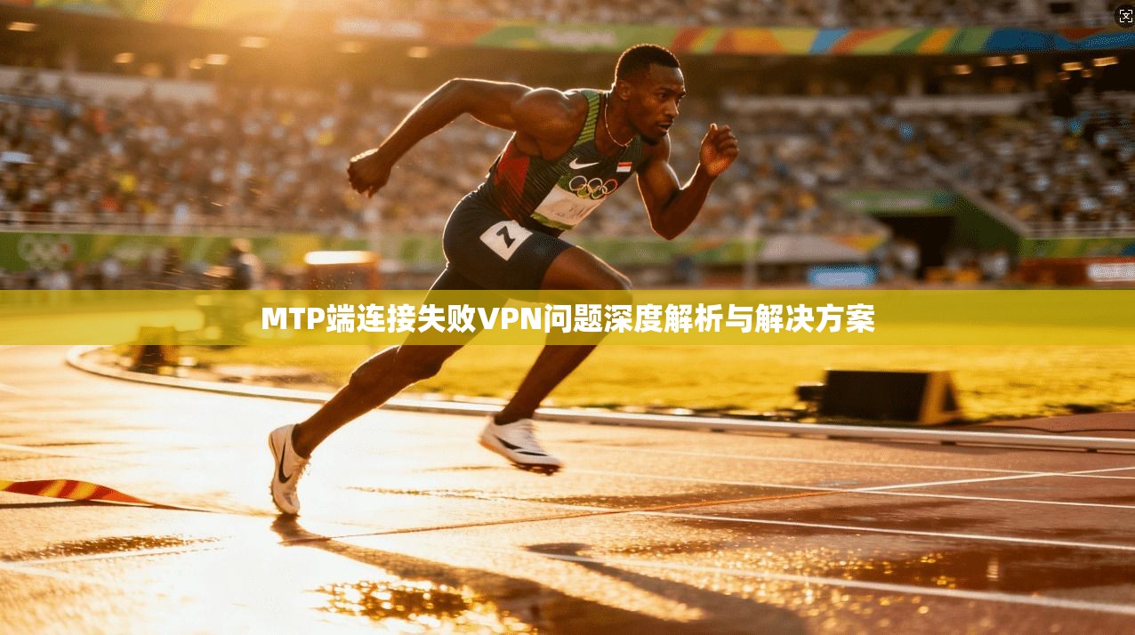 MTP端连接失败VPN问题深度解析与解决方案