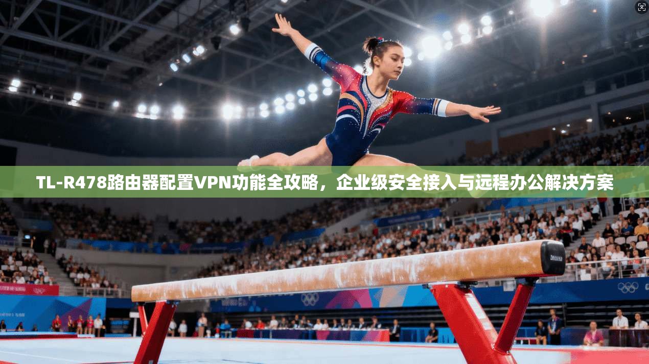 TL-R478路由器配置VPN功能全攻略,企业级安全接入与远程办公解决方案