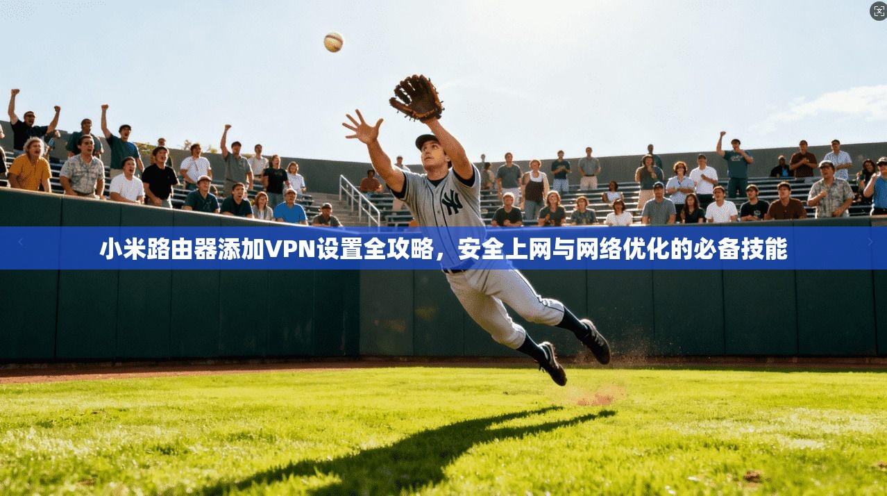 小米路由器添加VPN设置全攻略,安全上网与网络优化的必备技能