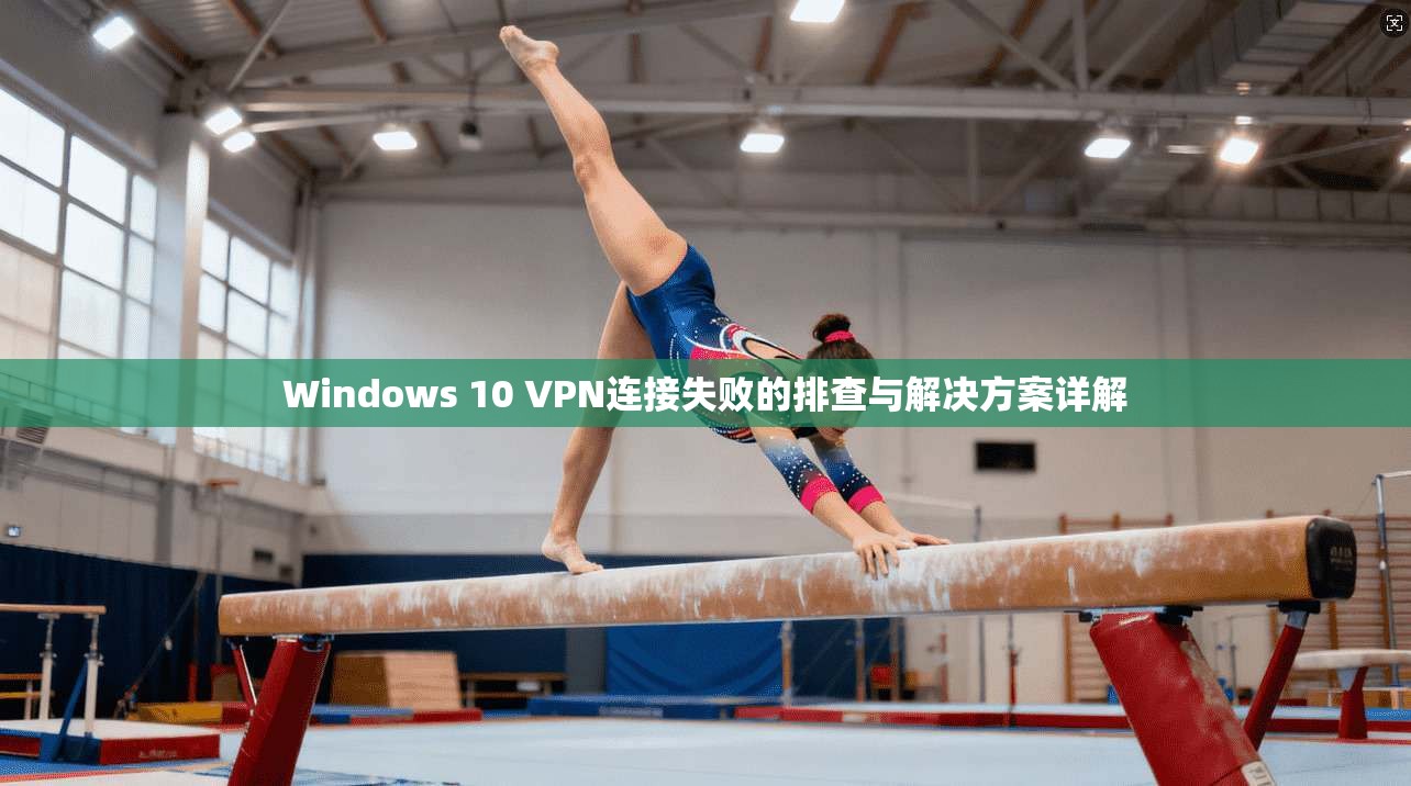 Windows 10 VPN连接失败的排查与解决方案详解