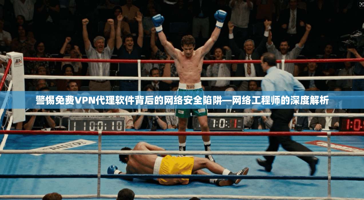 警惕免费VPN代理软件背后的网络安全陷阱—网络工程师的深度解析