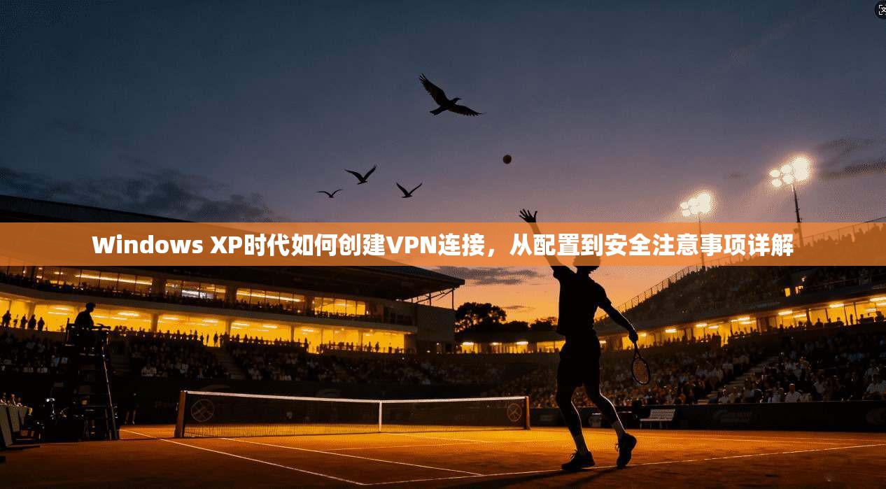 Windows XP时代如何创建VPN连接,从配置到安全注意事项详解