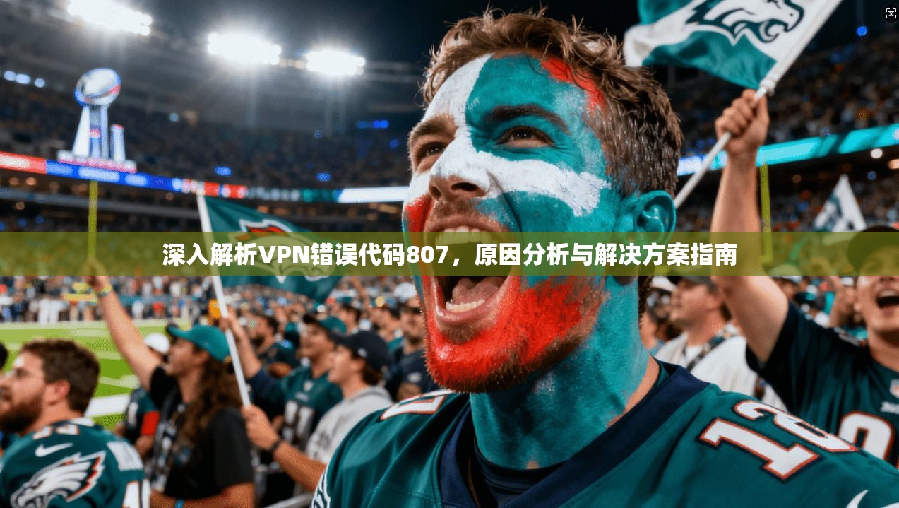 深入解析VPN错误代码807,原因分析与解决方案指南
