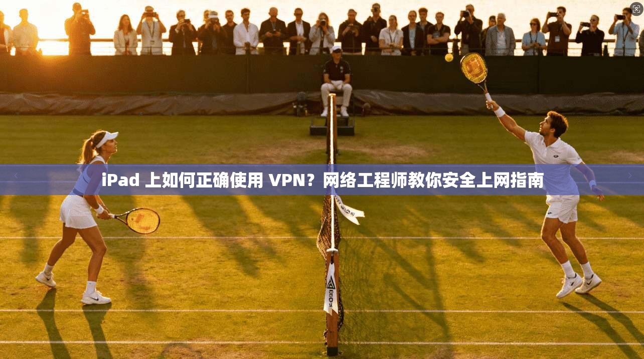iPad 上如何正确使用 VPN？网络工程师教你安全上网指南