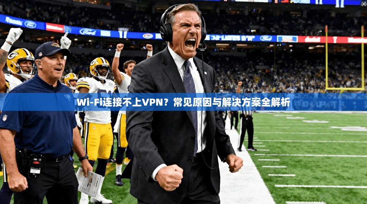 Wi-Fi连接不上VPN?常见原因与解决方案全解析