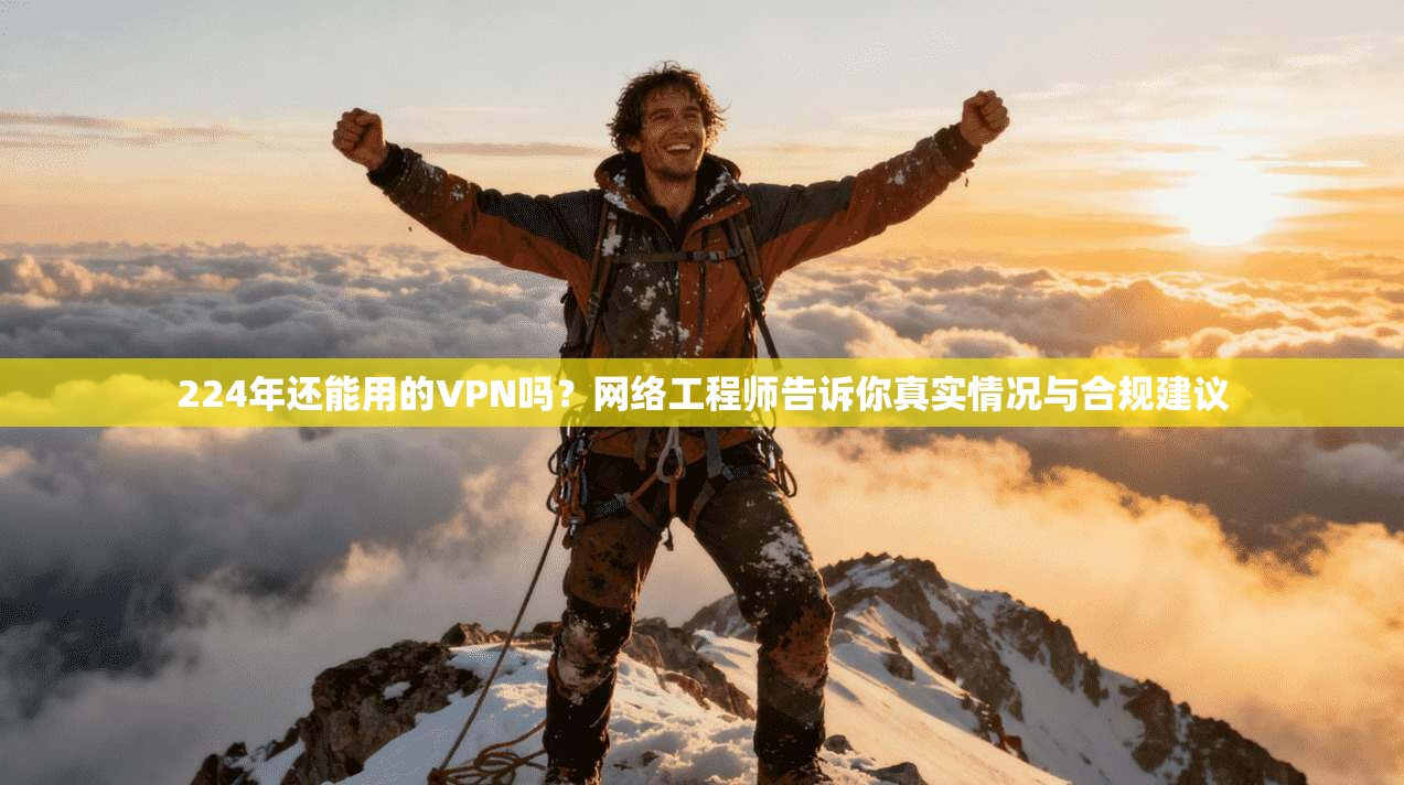 224年还能用的VPN吗?网络工程师告诉你真实情况与合规建议