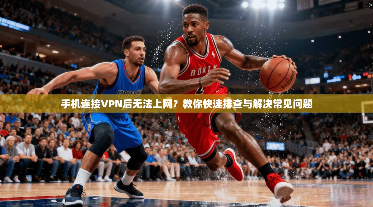 手机连接VPN后无法上网?教你快速排查与解决常见问题