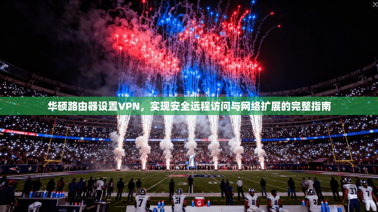 华硕路由器设置VPN，实现安全远程访问与网络扩展的完整指南