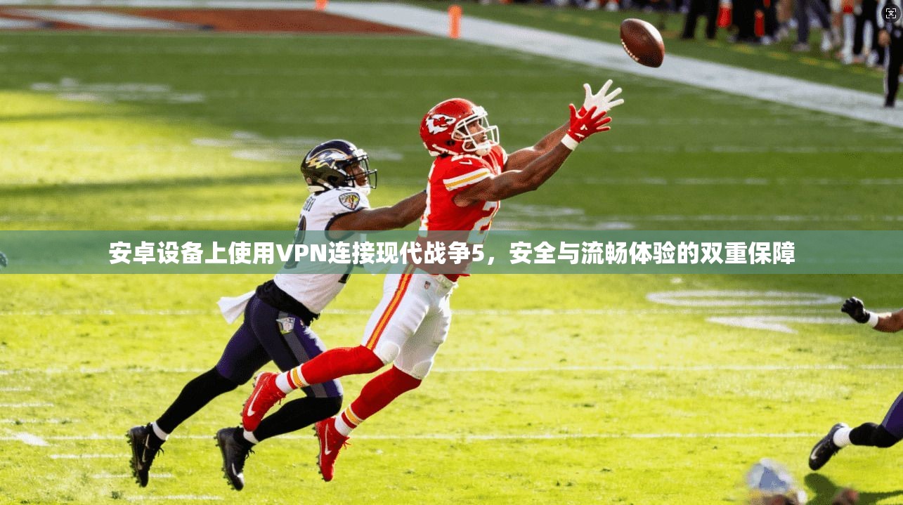 安卓设备上使用VPN连接现代战争5,安全与流畅体验的双重保障