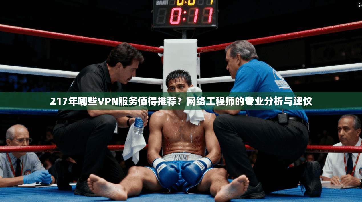217年哪些VPN服务值得推荐?网络工程师的专业分析与建议