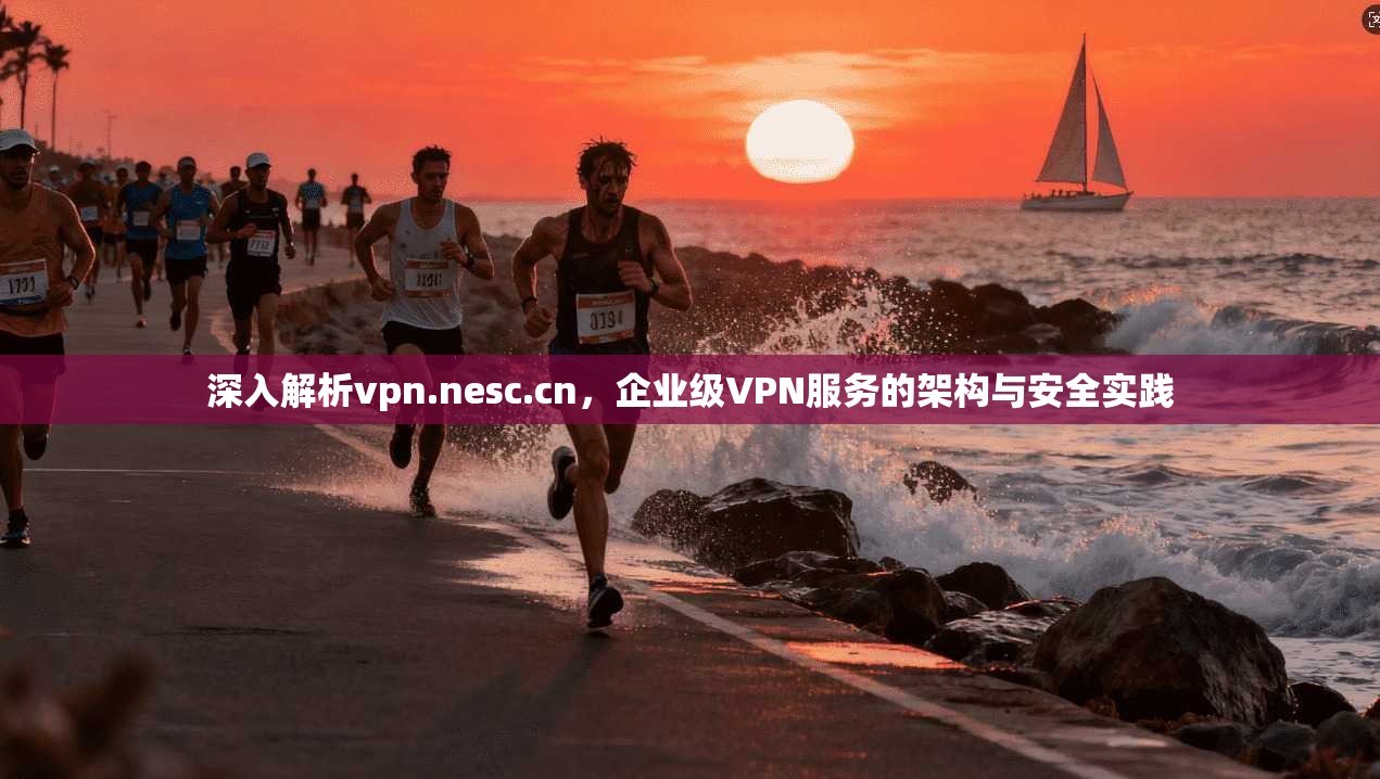 深入解析vpn.nesc.cn,企业级VPN服务的架构与安全实践