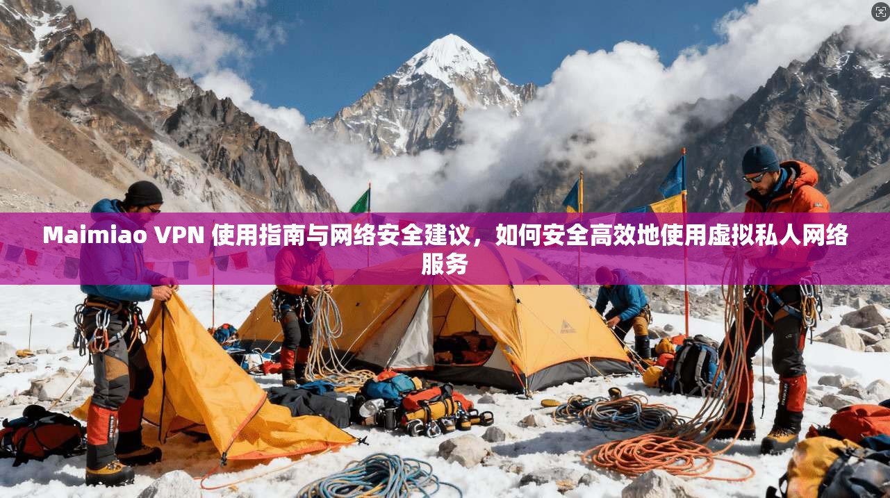 Maimiao VPN 使用指南与网络安全建议,如何安全高效地使用虚拟私人网络服务