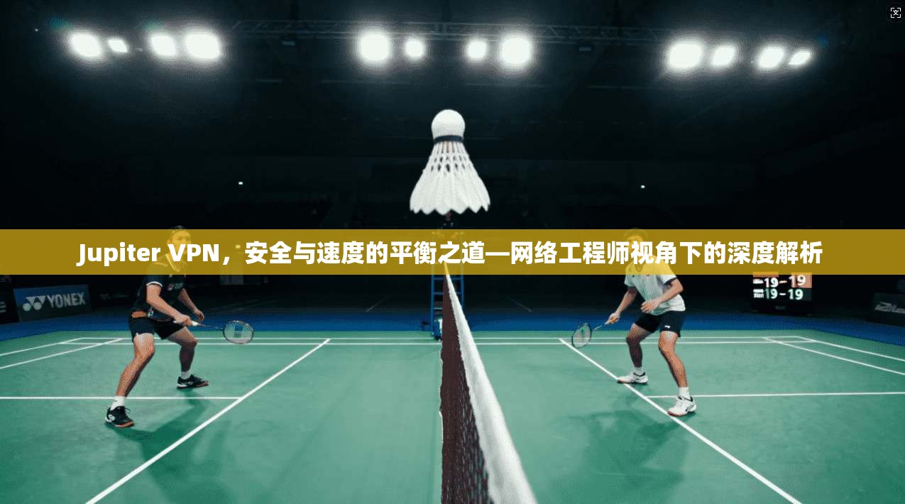 Jupiter VPN,安全与速度的平衡之道—网络工程师视角下的深度解析