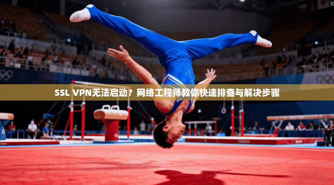 SSL VPN无法启动？网络工程师教你快速排查与解决步骤