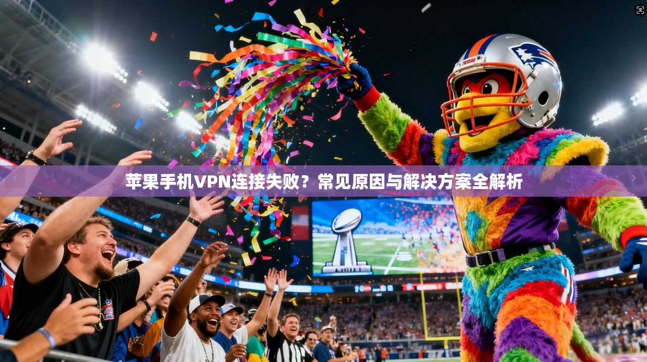 苹果手机VPN连接失败？常见原因与解决方案全解析
