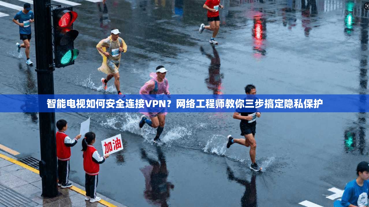 智能电视如何安全连接VPN?网络工程师教你三步搞定隐私保护